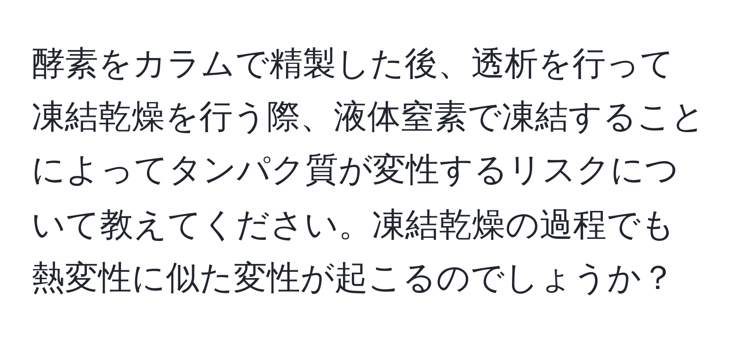 酵素をカラムで精製した後、透析を行って凍結乾燥を行う際、液体窒素で凍結することによってタンパク質が変性するリスクについて教えてください。凍結乾燥の過程でも熱変性に似た変性が起こるのでしょうか？