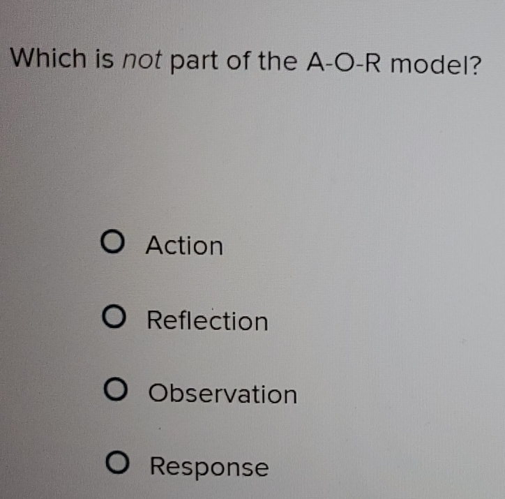 Which is not part of the A-O-R model?
Action
Reflection
Observation
Response