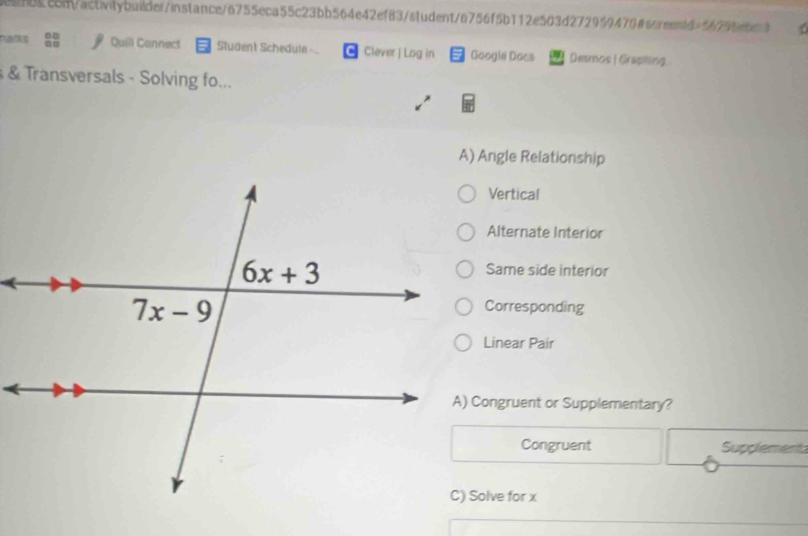 nuwbkus 88 Quill Cannect Student Scheduie C Clever| Log in Google Does Desmos | Grapling.
& Transversals - Solving fo...
A
A) Angle Relationship
Vertical
Alternate Interior
Same side interior
Corresponding
Linear Pair
A) Congruent or Supplementary?
Congruent Supplement
C) Solve for x