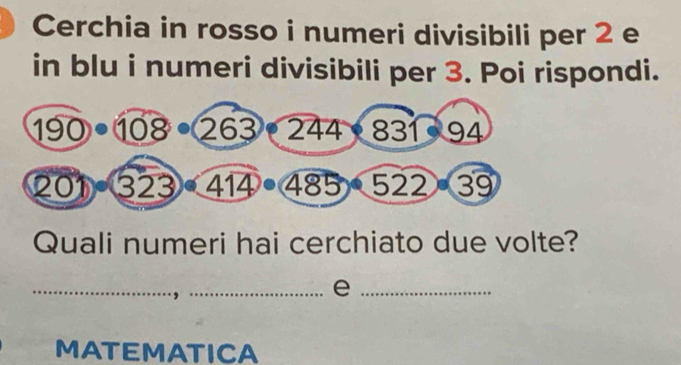 Cerchia in rosso i numeri divisibili per 2 e 
in blu i numeri divisibili per 3. Poi rispondi. 
Quali numeri hai cerchiato due volte? 
__e 
MATEMATICA