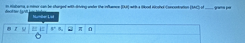 In Alabama, a minor can be charged with driving under the influence (DUI) with a Blood Alcohol Concentration (BAC) of _grams per 
deciliter (g/dL
Number List 
B U = S^a S_2 π Ω