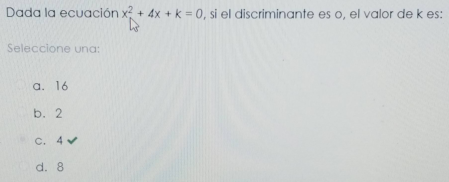 Dada la ecuación x^2+4x+k=0 , si el discriminante es o, el valor de k es:
Seleccione una:
a. 16
b. 2
c. 4
d. 8