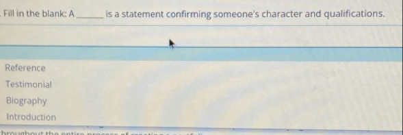 Fill in the blank: A _is a statement confirming someone's character and qualifications.
Reference
Testimonial
Biography
Introduction