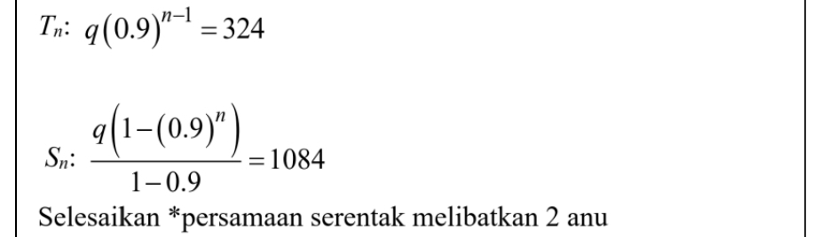 Tn: q(0.9)^n-1=324
S_n:frac q(1-(0.9)^n)1-0.9=1084
Selesaikan *persamaan serentak melibatkan 2 anu