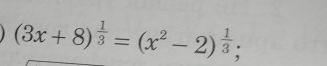 (3x+8)^ 1/3 =(x^2-2)^ 1/3 ;