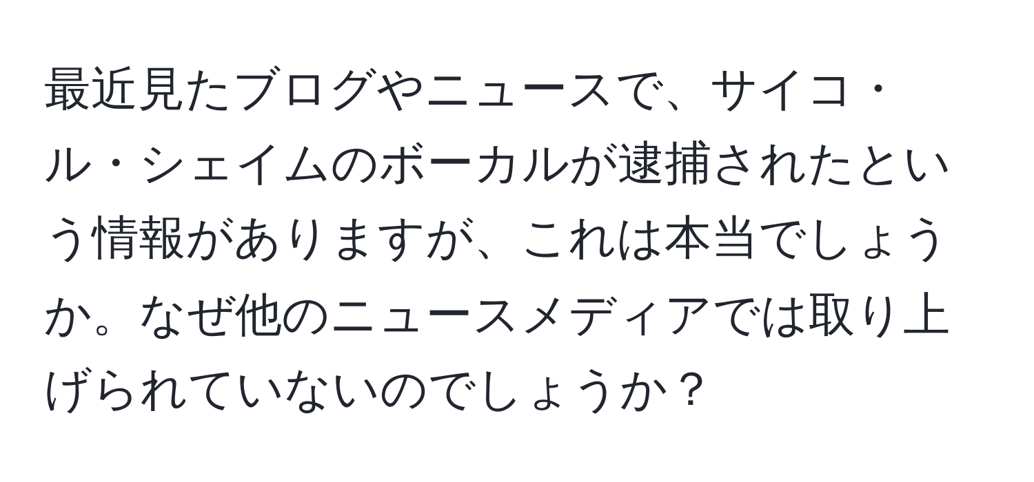 最近見たブログやニュースで、サイコ・ル・シェイムのボーカルが逮捕されたという情報がありますが、これは本当でしょうか。なぜ他のニュースメディアでは取り上げられていないのでしょうか？