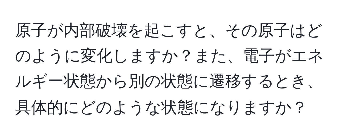 原子が内部破壊を起こすと、その原子はどのように変化しますか？また、電子がエネルギー状態から別の状態に遷移するとき、具体的にどのような状態になりますか？