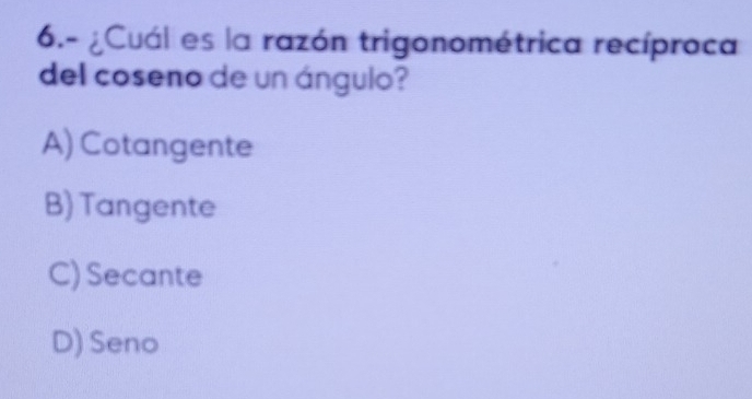 6.- ¿Cuál es la razón trigonométrica recíproca
del coseno de un ángulo?
A) Cotangente
B) Tangente
C) Secante
D) Seno