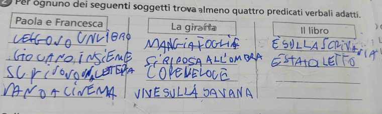 Per ognuno dei seguenti soggetti trova almeno quattro predicati verbali adatti. 
Paola e Francesca La girarta Il libro ) 
_ 
_ 
_ 
_ 
_ 
_ 
_ 
_ 
_ 
_ 
__