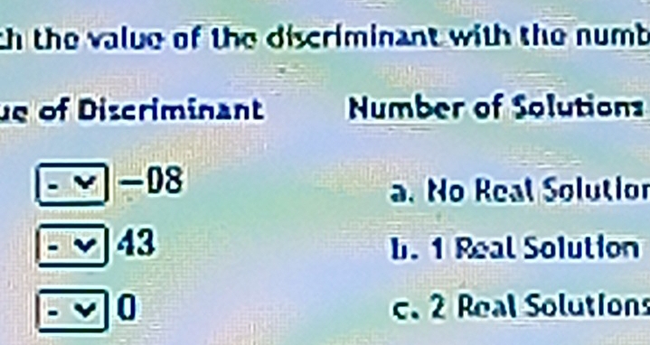 th the value of the discriminant with the numb 
e of Discriminant Number of Solutions
-08
a. No Real Solutior
43 b. 1 Real Solution
0 c. 2 Real Solutions