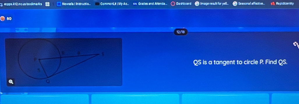 ecpps.k12 n c.us bookmarks Newsela I Instructio... CommonLit 1 My Ac... sis Grades and Attenda... Dashboard Image result for yell... Seasonal affective.... Ra pididen tity 
80 
12/18 
a
QS is a tangent to circle P. Find QS.