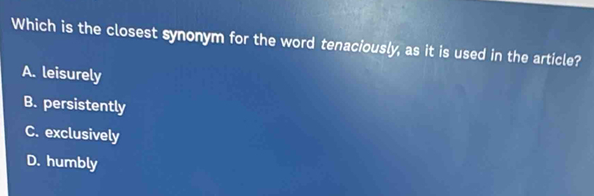 Which is the closest synonym for the word tenaciously, as it is used in the article?
A. leisurely
B. persistently
C. exclusively
D. humbly