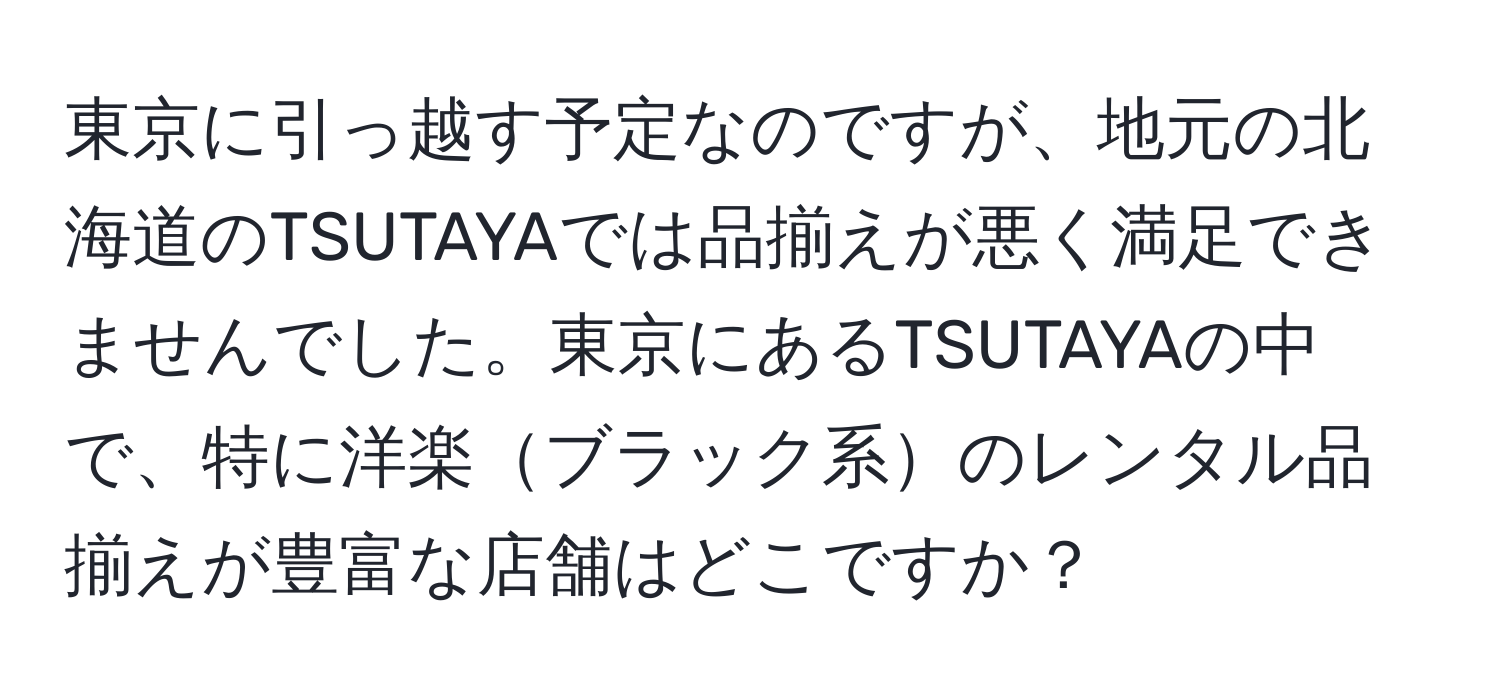 東京に引っ越す予定なのですが、地元の北海道のTSUTAYAでは品揃えが悪く満足できませんでした。東京にあるTSUTAYAの中で、特に洋楽ブラック系のレンタル品揃えが豊富な店舗はどこですか？