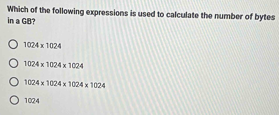 Which of the following expressions is used to calculate the number of bytes
in a GB?
1024* 1024
1024* 1024* 1024
1024* 1024* 1024* 1024
1024