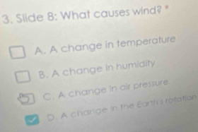 Slide 8: What causes wind? "
A. A change in temperature
B. A change in humidity
C. A change in air pressure
I D. A change in the Earth's rotation