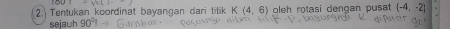 Tentukan koordinat bayangan dari titik K(4,6) oleh rotasi dengan pusat (-4,-2)
sejauh 90°