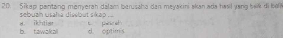 Sikap pantang menyerah dalam berusaha dan meyakini akan ada hasil yang baik di bali
sebuah usaha disebut sikap ....
a. ikhtiar c. pasrah
b. tawakal d. optimis