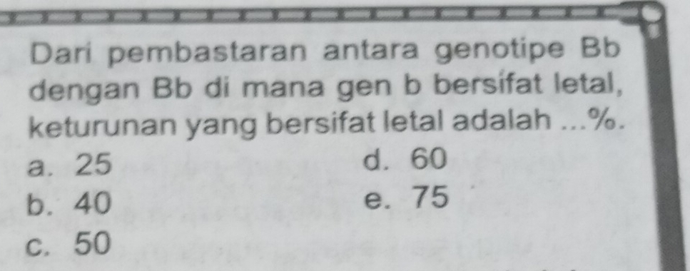 Dari pembastaran antara genotipe Bb
dengan Bb di mana gen b bersifat letal,
keturunan yang bersifat letal adalah ... %.
a. 25 d. 60
b. 40 e. 75
c. 50