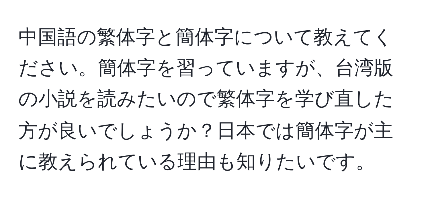 中国語の繁体字と簡体字について教えてください。簡体字を習っていますが、台湾版の小説を読みたいので繁体字を学び直した方が良いでしょうか？日本では簡体字が主に教えられている理由も知りたいです。