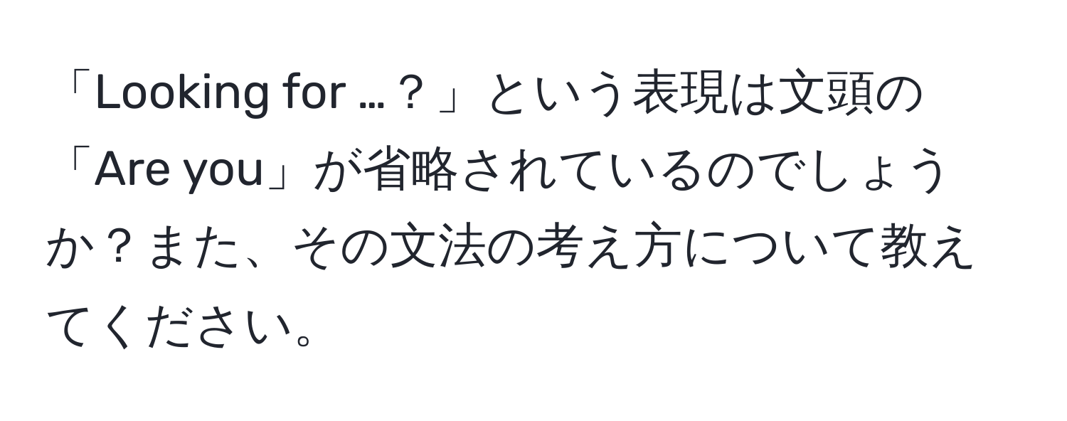 「Looking for …？」という表現は文頭の「Are you」が省略されているのでしょうか？また、その文法の考え方について教えてください。