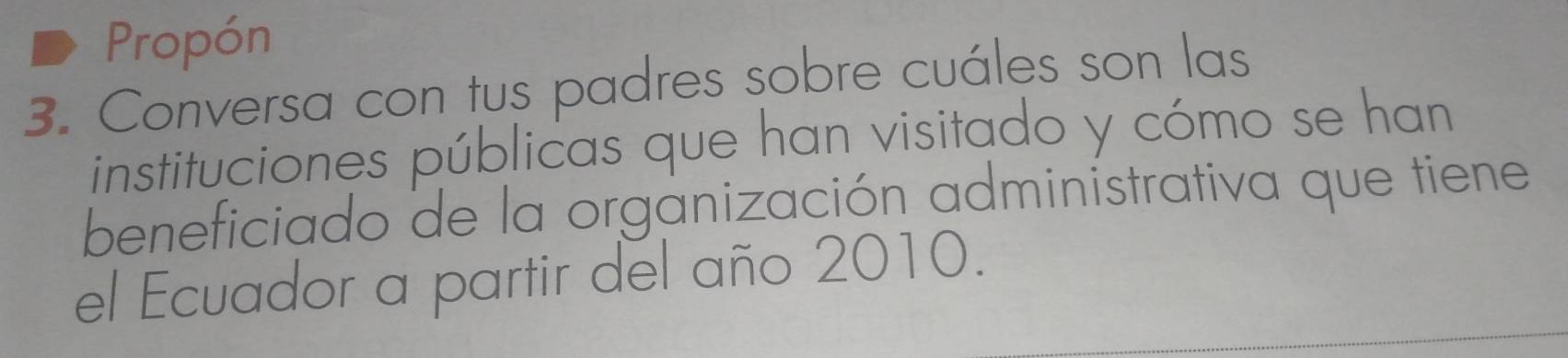 Propón 
3. Conversa con tus padres sobre cuáles son las 
instituciones públicas que han visitado y cómo se han 
beneficiado de la organización administrativa que tiene 
el Ecuador a partir del año 2010.