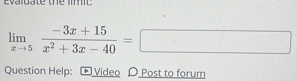 Evaluate the limit.
limlimits _xto 5 (-3x+15)/x^2+3x-40 =□
Question Help: - Video 〇 Post to forum