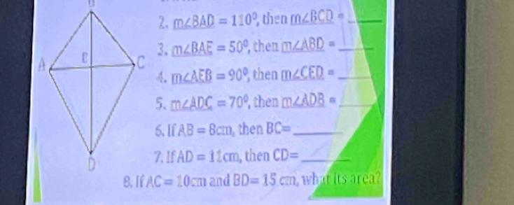 m∠ 8AD=110° then m∠ BCD= _ 
3. m∠ BAE=50° ,then m∠ ABD= _ 
4. m∠ AEB=90° then m∠ CED= _ 
5、 m∠ ADC=70° , then m∠ ADB= _ 
6. If AB=8cm , then BC= _ 
7. 1f AD=11cm , then CD= _
AC=10cm and BD=15cm what its area?