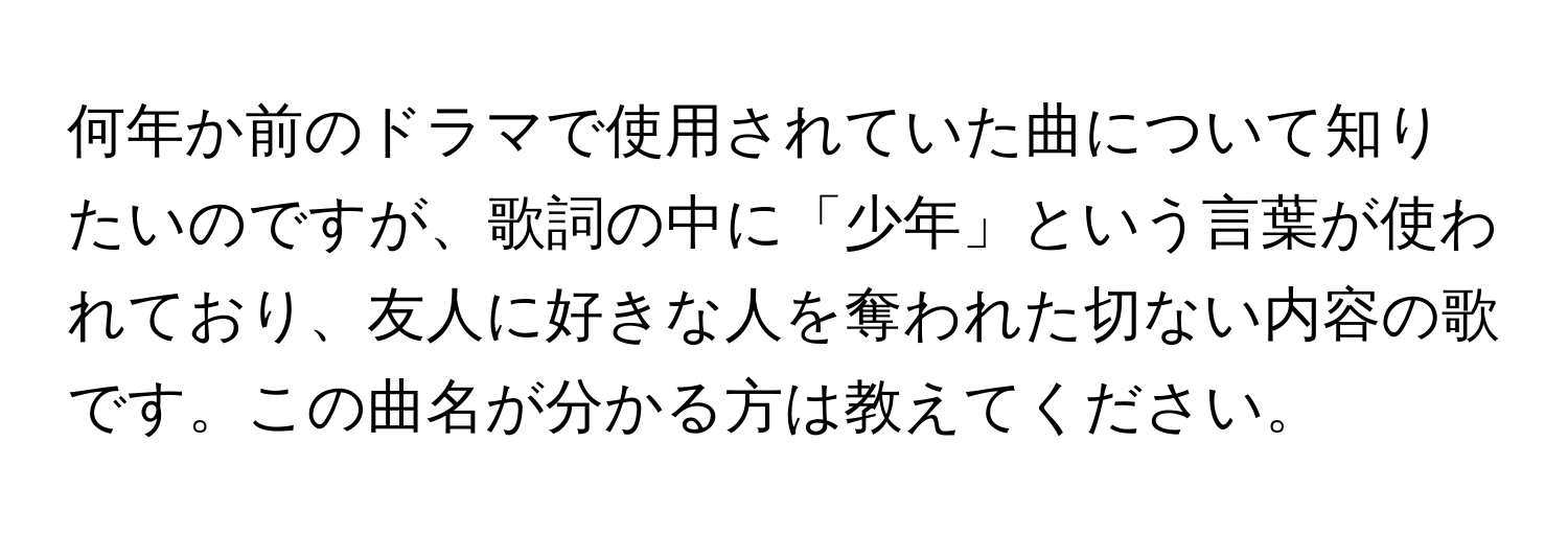 何年か前のドラマで使用されていた曲について知りたいのですが、歌詞の中に「少年」という言葉が使われており、友人に好きな人を奪われた切ない内容の歌です。この曲名が分かる方は教えてください。