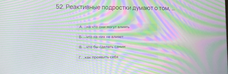 Реактивные πодростки думаюот о том, ...
A. ...на что они могут влиять
Б. ...что на них не влияет
B. ...что бы сделать самим
Г. .как проявить себя