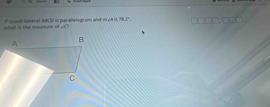 Zoom Scratchpad 
If quadrilateral ABCD is parallelogram and m∠ A is 78.2°, 
what is the measure of ∠ C