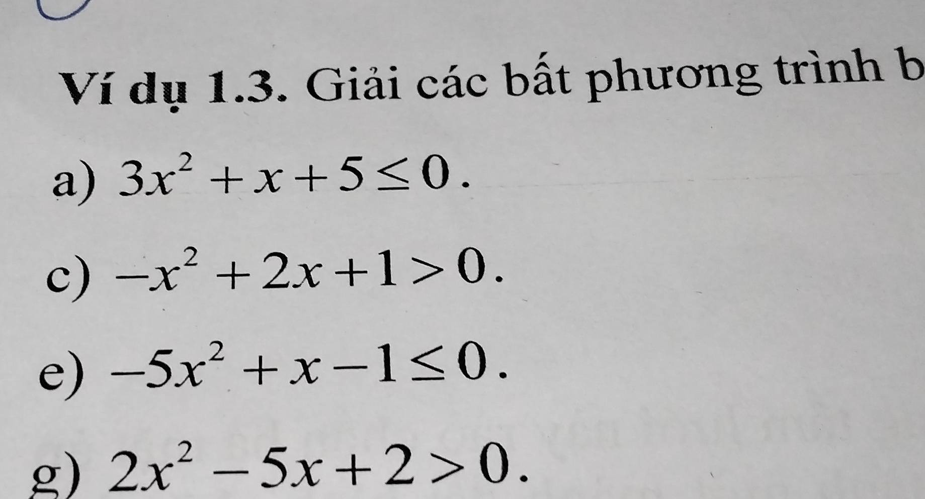 Ví dụ 1.3. Giải các bất phương trình b 
a) 3x^2+x+5≤ 0. 
c) -x^2+2x+1>0. 
e) -5x^2+x-1≤ 0. 
g) 2x^2-5x+2>0.