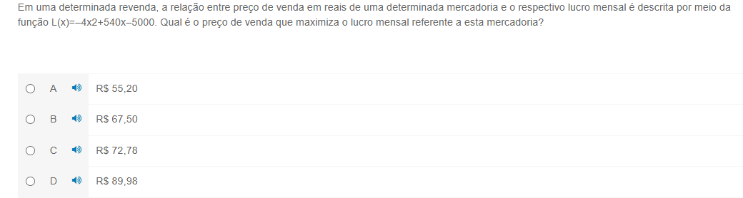 Em uma determinada revenda, a relação entre preço de venda em reais de uma determinada mercadoria e o respectivo lucro mensal é descrita por meio da
função L(x)=-4x2+540x-5000. Qual é o preço de venda que maximiza o lucro mensal referente a esta mercadoria?
A - R$ 55,20
B R$ 67,50
C R$ 72,78
D - R$ 89,98