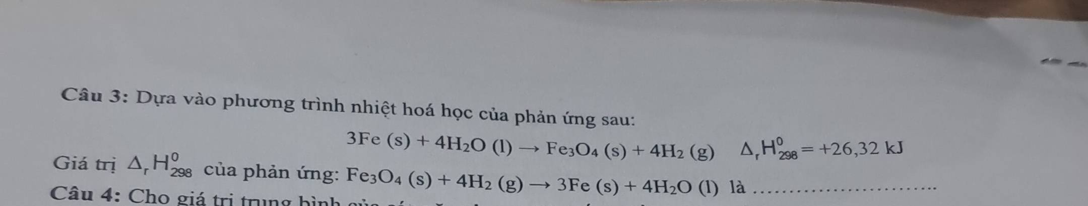 Dựa vào phương trình nhiệt hoá học của phản ứng sau:
3Fe(s)+4H_2O(l)to Fe_3O_4(s)+4H_2 (g) △ _rH_(298)^0=+26,32kJ
Giá trị △ _rH_(298)^0 của phản ứng: Fe_3O_4(s)+4H_2(g)to 3Fe(s)+4H_2O
Câu 4: Cho giá trị trung hình (l) là_