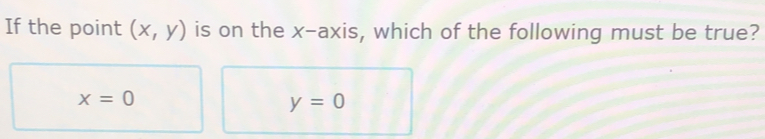 If the point (x,y) is on the x-axis, which of the following must be true?
x=0
y=0