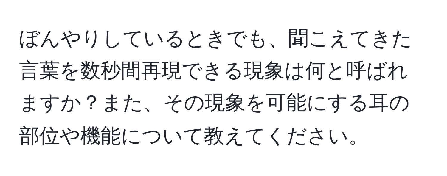 ぼんやりしているときでも、聞こえてきた言葉を数秒間再現できる現象は何と呼ばれますか？また、その現象を可能にする耳の部位や機能について教えてください。