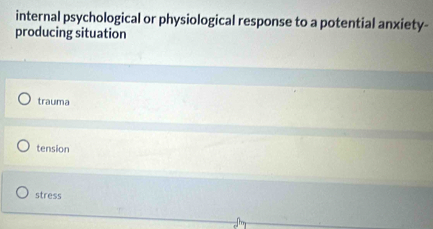 internal psychological or physiological response to a potential anxiety-
producing situation
trauma
tension
stress