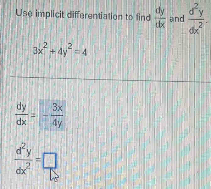 Use implicit differentiation to find  dy/dx  and  d^2y/dx^2 
3x^2+4y^2=4
 dy/dx =- 3x/4y 
 d^2y/dx^2 =□