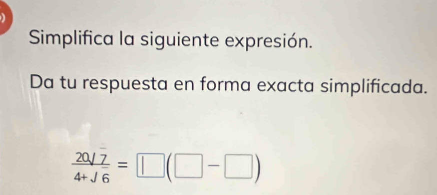 Simplifica la siguiente expresión. 
Da tu respuesta en forma exacta simplificada.
 (20/7)/4+sqrt(6) =□ (□ -□ )