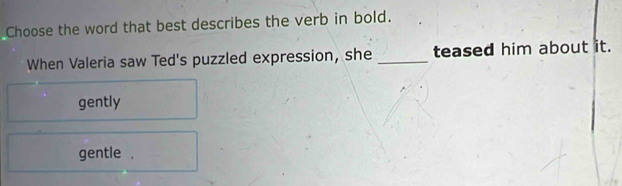 Choose the word that best describes the verb in bold.
When Valeria saw Ted's puzzled expression, she _teased him about it.
gently
gentle .