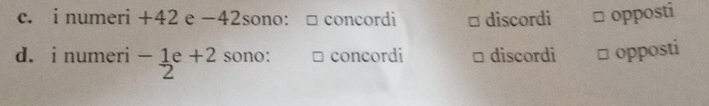 numeri +42 e -42sono : □ concordi discordi opposti
d. i numeri - 1/2 e+2 sono: concordi discordi opposti