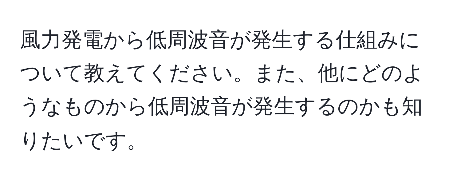 風力発電から低周波音が発生する仕組みについて教えてください。また、他にどのようなものから低周波音が発生するのかも知りたいです。