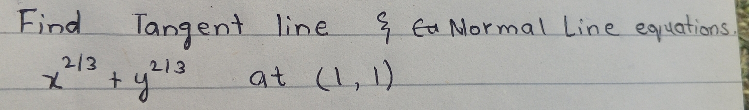 Find Tangent line 3 Mormal Line equations.
x^(2/3)+y^(2/3)
at (1,1)