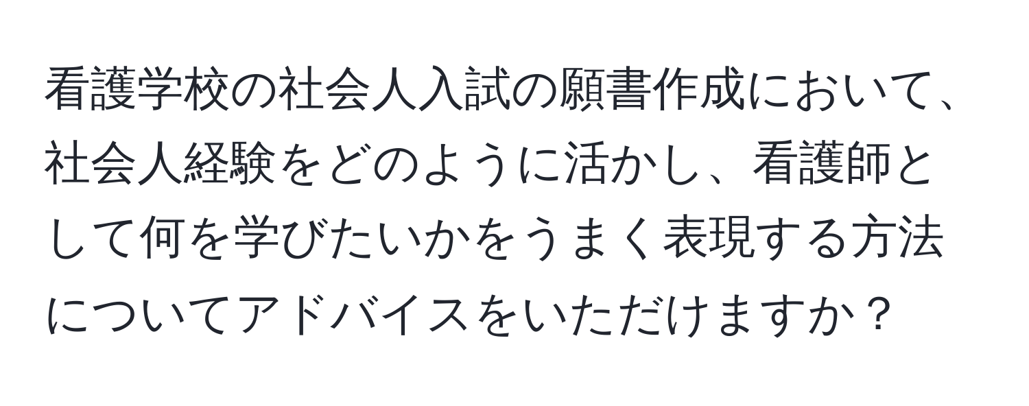 看護学校の社会人入試の願書作成において、社会人経験をどのように活かし、看護師として何を学びたいかをうまく表現する方法についてアドバイスをいただけますか？