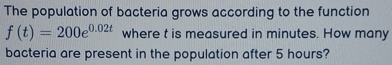 The population of bacteria grows according to the function
f(t)=200e^(0.02t) where t is measured in minutes. How many 
bacteria are present in the population after 5 hours?