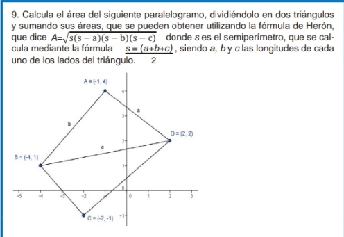 Calcula el área del siguiente paralelogramo, dividiéndolo en dos triángulos
y sumando sus áreas, que se pueden obtener utilizando la fórmula de Herón,
que dice A=sqrt(s(s-a)(s-b)(s-c)) donde s es el semiperímetro, que se cal-
cula mediante la fórmula _ s=(a+b+c) , siendo a, b y c las longitudes de cada
uno de los lados del triángulo. 2