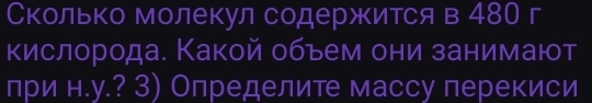 Сколько молекул содержится в 480 г 
кислорода. Какой обьем они занимают 
при н.у.? 3) Определите массу перекиси