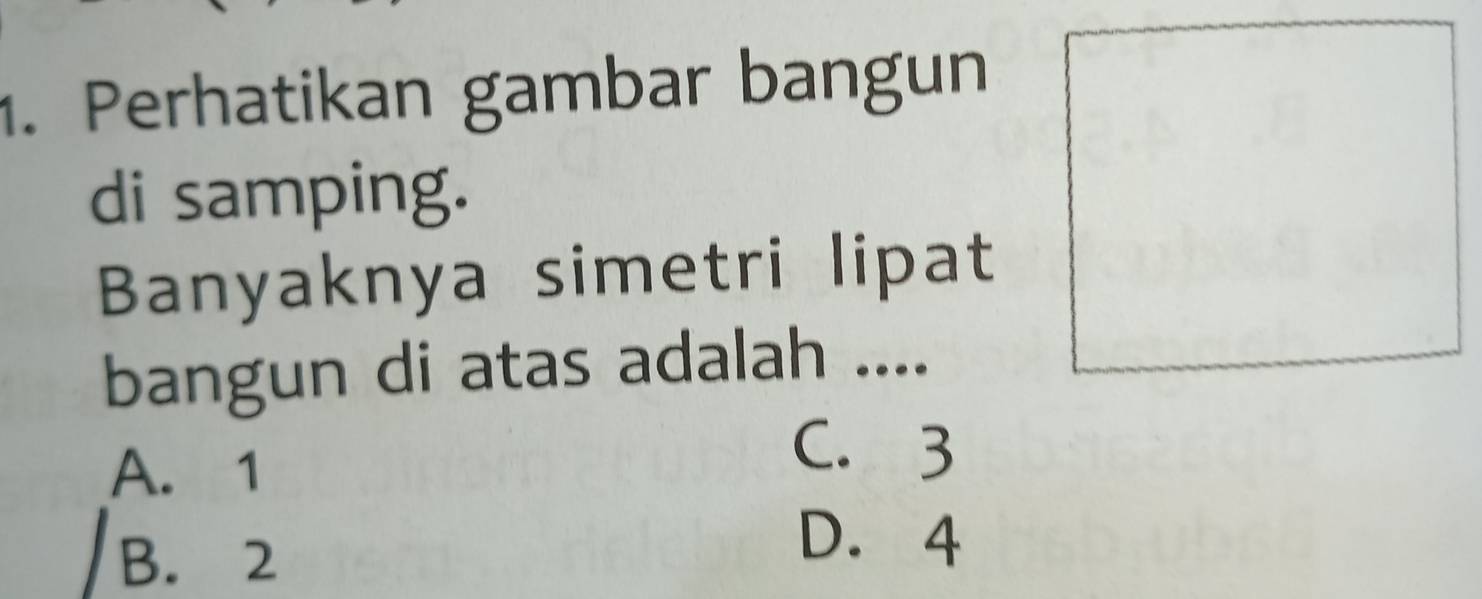 Perhatikan gambar bangun
di samping.
Banyaknya simetri lipat
bangun di atas adalah ....
A. 1
C. 3
B. 2
D. 4