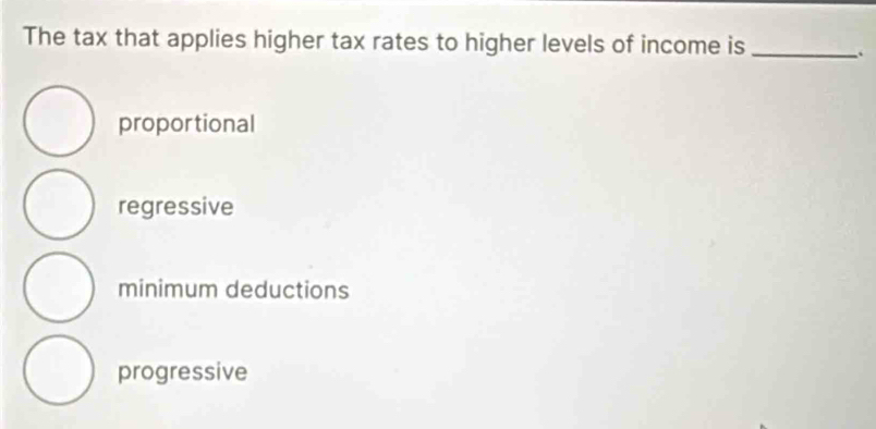 The tax that applies higher tax rates to higher levels of income is_ .
propor tional
regressive
minimum deductions
progressive