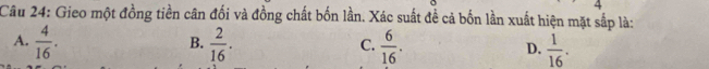 Gieo một đồng tiền cân đối và đồng chất bốn lần. Xác suất đề cả bốn lần xuất hiện mặt sắp là:
B.
A.  4/16 .  2/16 .  6/16 .  1/16 . 
C.
D.