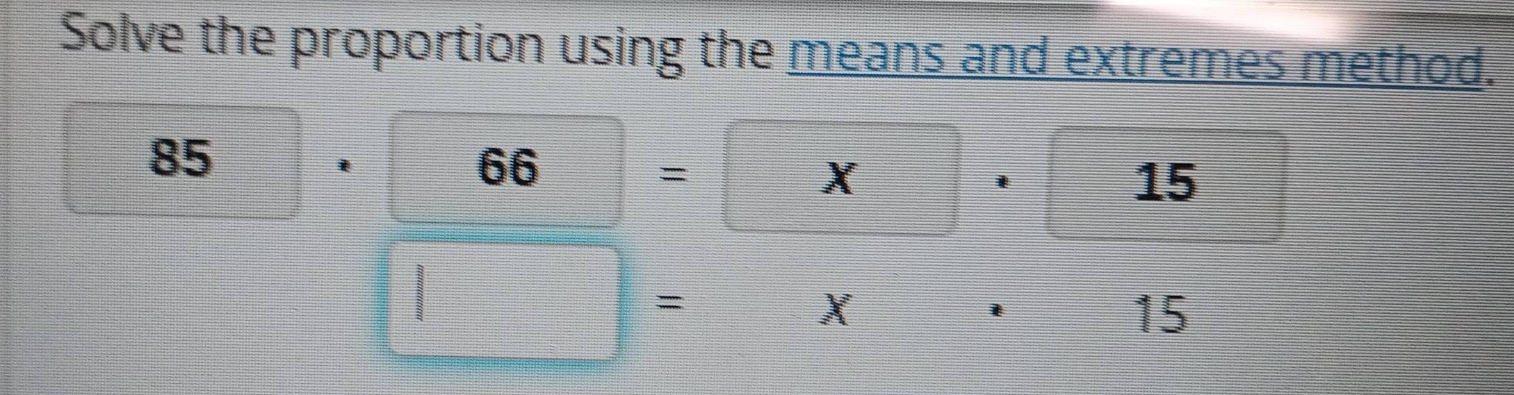 Solve the proportion using the means and extremes method.
85
frac ^circ 
66=* · 15
□ =
X
15